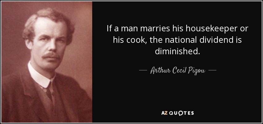 If a man marries his housekeeper or his cook, the national dividend is diminished. - Arthur Cecil Pigou