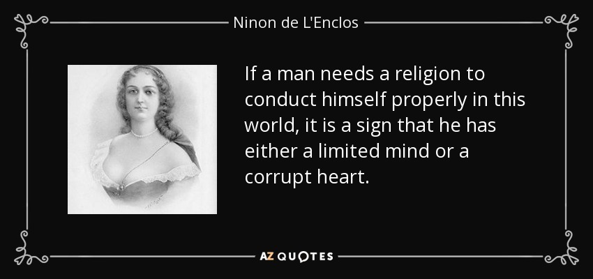 If a man needs a religion to conduct himself properly in this world, it is a sign that he has either a limited mind or a corrupt heart. - Ninon de L'Enclos