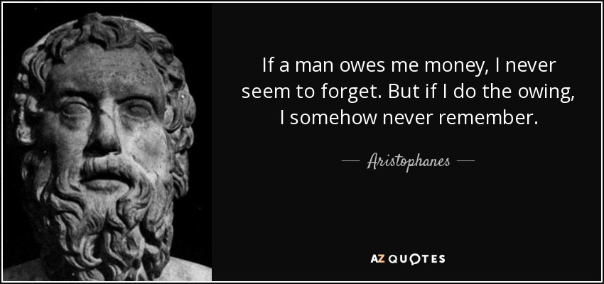 If a man owes me money, I never seem to forget. But if I do the owing, I somehow never remember. - Aristophanes