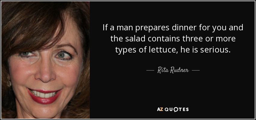 If a man prepares dinner for you and the salad contains three or more types of lettuce, he is serious. - Rita Rudner