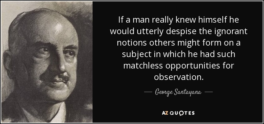 If a man really knew himself he would utterly despise the ignorant notions others might form on a subject in which he had such matchless opportunities for observation. - George Santayana