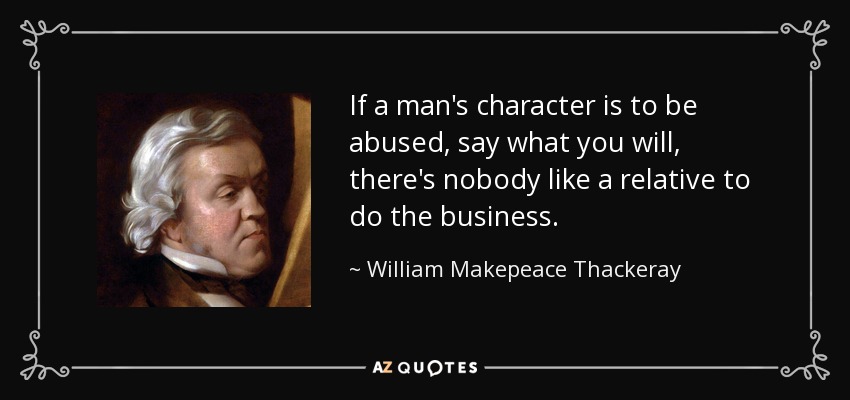 If a man's character is to be abused, say what you will, there's nobody like a relative to do the business. - William Makepeace Thackeray