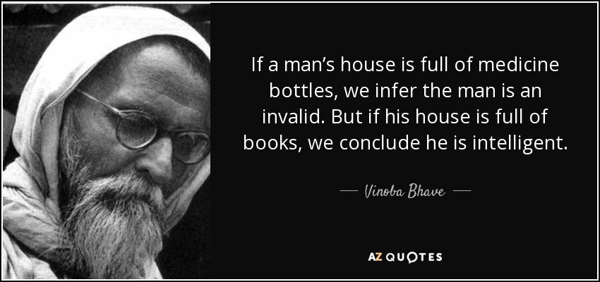 If a man’s house is full of medicine bottles, we infer the man is an invalid. But if his house is full of books, we conclude he is intelligent. - Vinoba Bhave