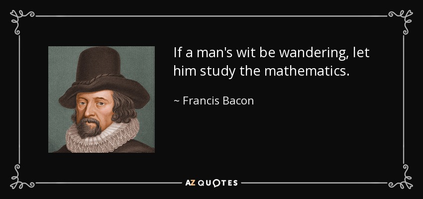 If a man's wit be wandering, let him study the mathematics. - Francis Bacon