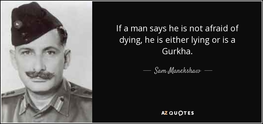 If a man says he is not afraid of dying, he is either lying or is a Gurkha. - Sam Manekshaw