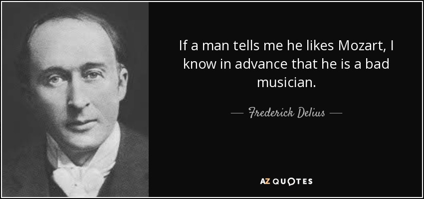 If a man tells me he likes Mozart, I know in advance that he is a bad musician. - Frederick Delius