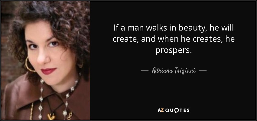 If a man walks in beauty, he will create, and when he creates, he prospers. - Adriana Trigiani