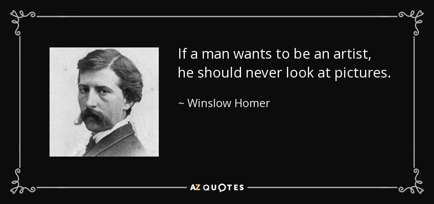 If a man wants to be an artist, he should never look at pictures. - Winslow Homer