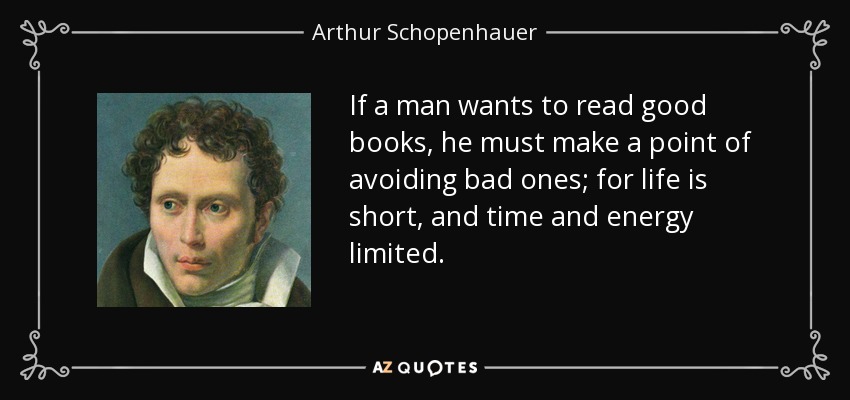 If a man wants to read good books, he must make a point of avoiding bad ones; for life is short, and time and energy limited. - Arthur Schopenhauer
