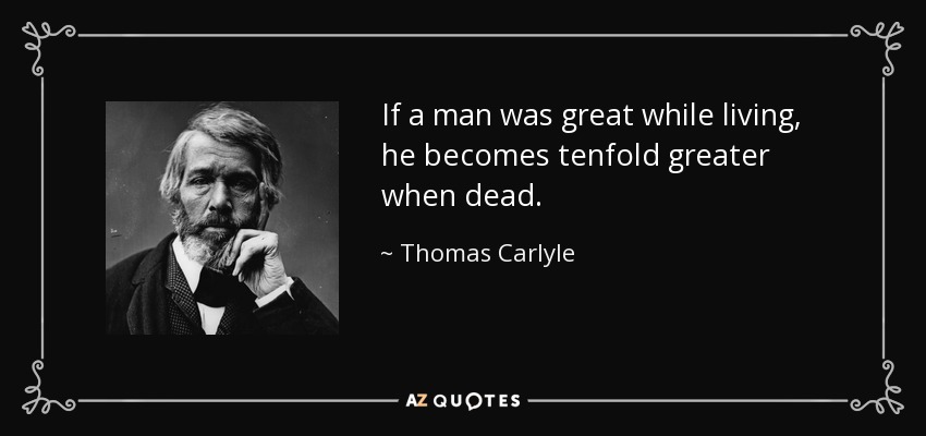 If a man was great while living, he becomes tenfold greater when dead. - Thomas Carlyle