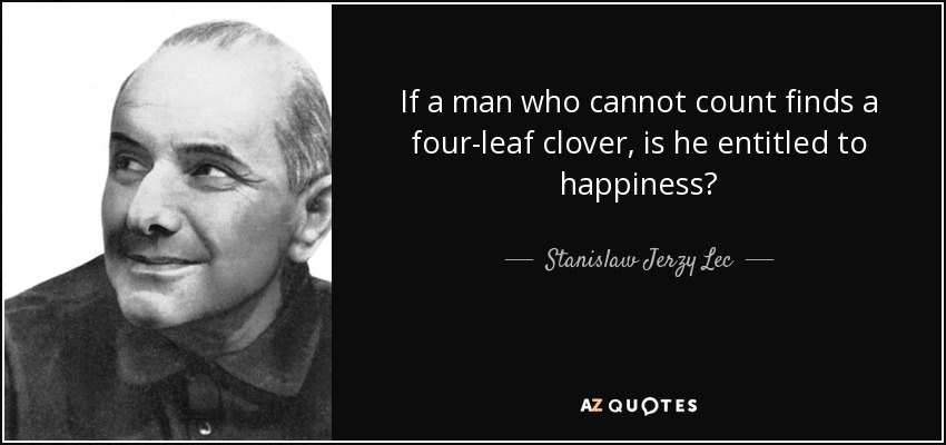 If a man who cannot count finds a four-leaf clover, is he entitled to happiness? - Stanislaw Jerzy Lec
