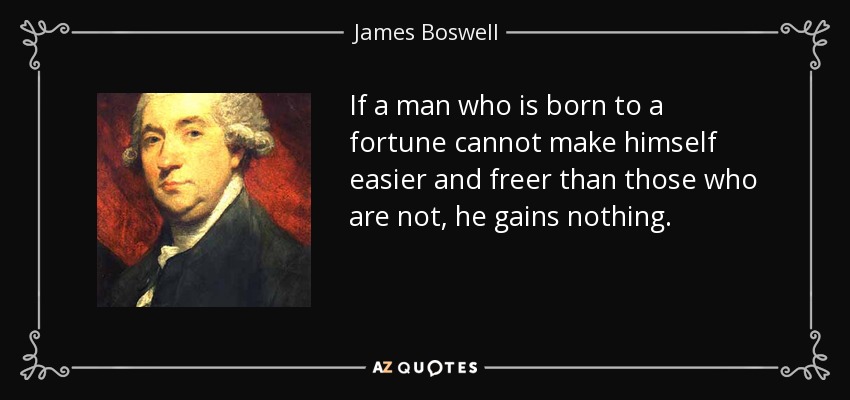 If a man who is born to a fortune cannot make himself easier and freer than those who are not, he gains nothing. - James Boswell