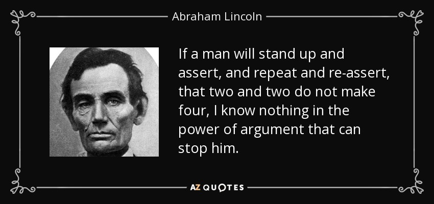 If a man will stand up and assert, and repeat and re-assert, that two and two do not make four, I know nothing in the power of argument that can stop him. - Abraham Lincoln