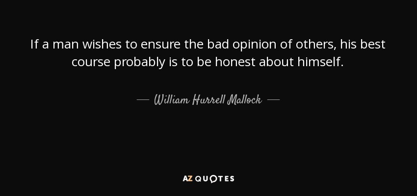 If a man wishes to ensure the bad opinion of others, his best course probably is to be honest about himself. - William Hurrell Mallock