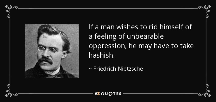 If a man wishes to rid himself of a feeling of unbearable oppression, he may have to take hashish. - Friedrich Nietzsche