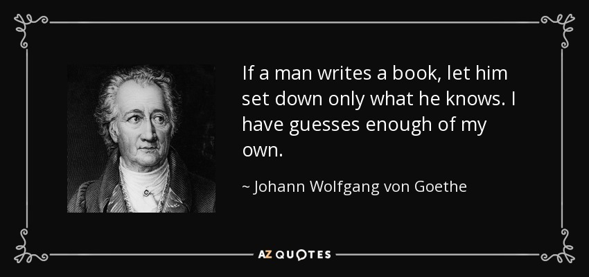If a man writes a book, let him set down only what he knows. I have guesses enough of my own. - Johann Wolfgang von Goethe