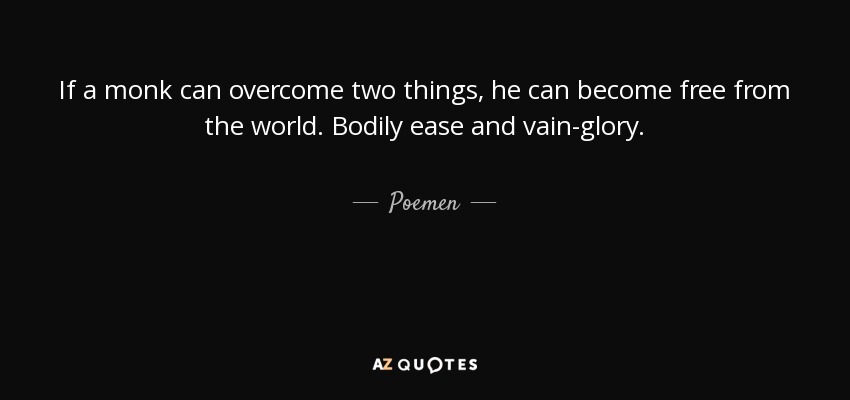If a monk can overcome two things, he can become free from the world. Bodily ease and vain-glory. - Poemen