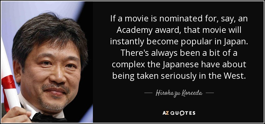 If a movie is nominated for, say, an Academy award, that movie will instantly become popular in Japan. There's always been a bit of a complex the Japanese have about being taken seriously in the West. - Hirokazu Koreeda