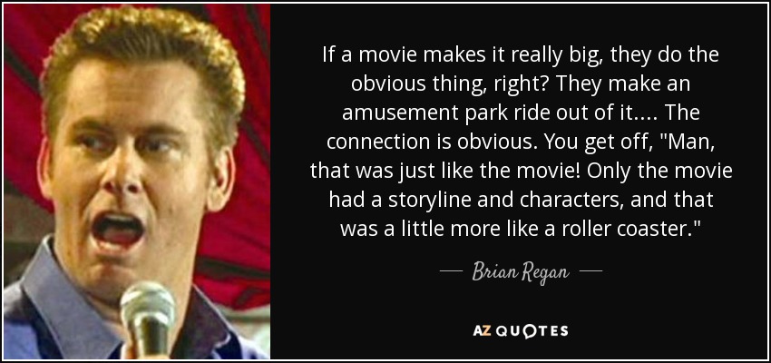 If a movie makes it really big, they do the obvious thing, right? They make an amusement park ride out of it. ... The connection is obvious. You get off, 