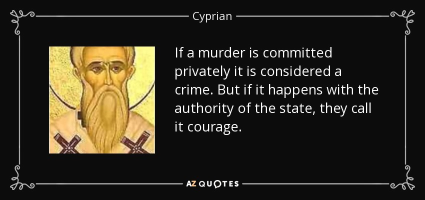If a murder is committed privately it is considered a crime. But if it happens with the authority of the state, they call it courage. - Cyprian
