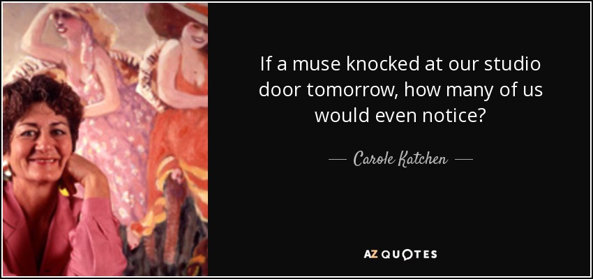 If a muse knocked at our studio door tomorrow, how many of us would even notice? - Carole Katchen