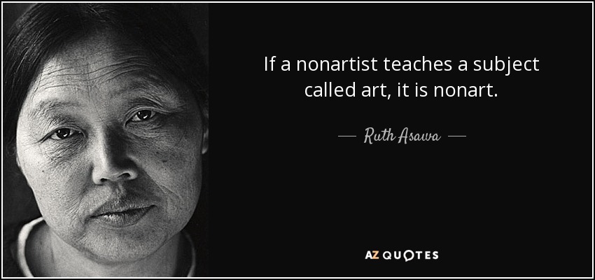 If a nonartist teaches a subject called art, it is nonart. - Ruth Asawa