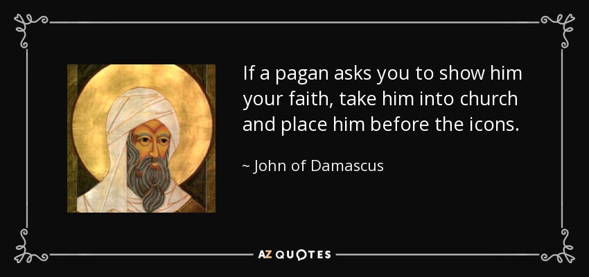 If a pagan asks you to show him your faith, take him into church and place him before the icons. - John of Damascus
