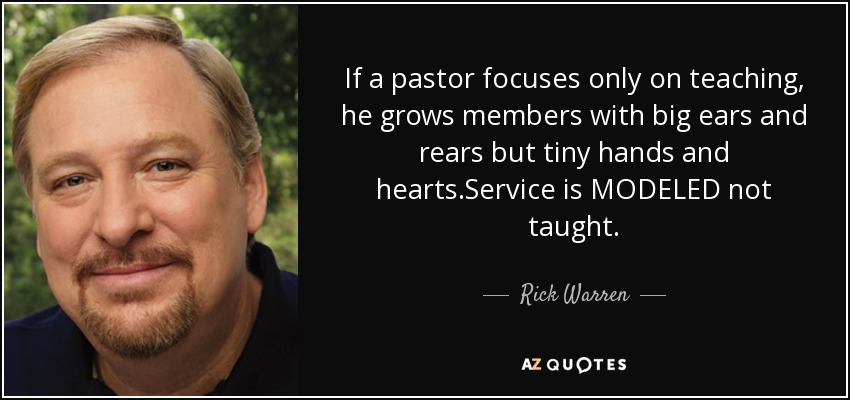 If a pastor focuses only on teaching, he grows members with big ears and rears but tiny hands and hearts.Service is MODELED not taught. - Rick Warren