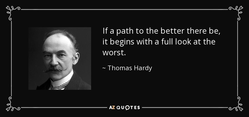 If a path to the better there be, it begins with a full look at the worst. - Thomas Hardy