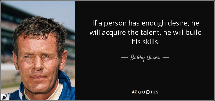 If a person has enough desire, he will acquire the talent, he will build his skills. - Bobby Unser