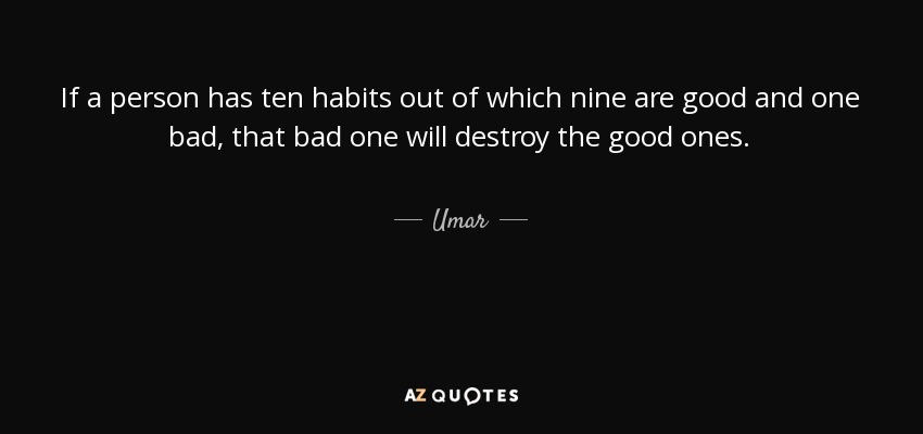If a person has ten habits out of which nine are good and one bad, that bad one will destroy the good ones. - Umar