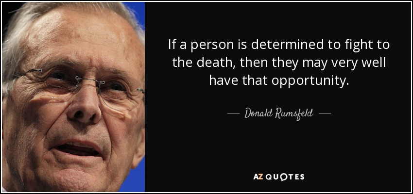 If a person is determined to fight to the death, then they may very well have that opportunity. - Donald Rumsfeld