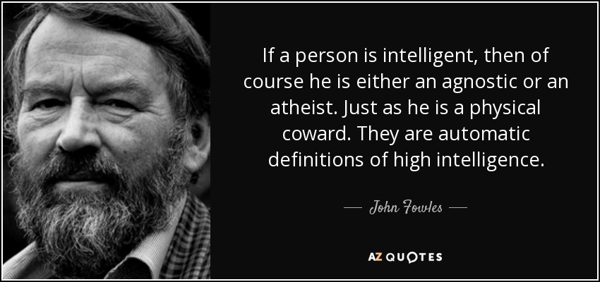 If a person is intelligent, then of course he is either an agnostic or an atheist. Just as he is a physical coward. They are automatic definitions of high intelligence. - John Fowles
