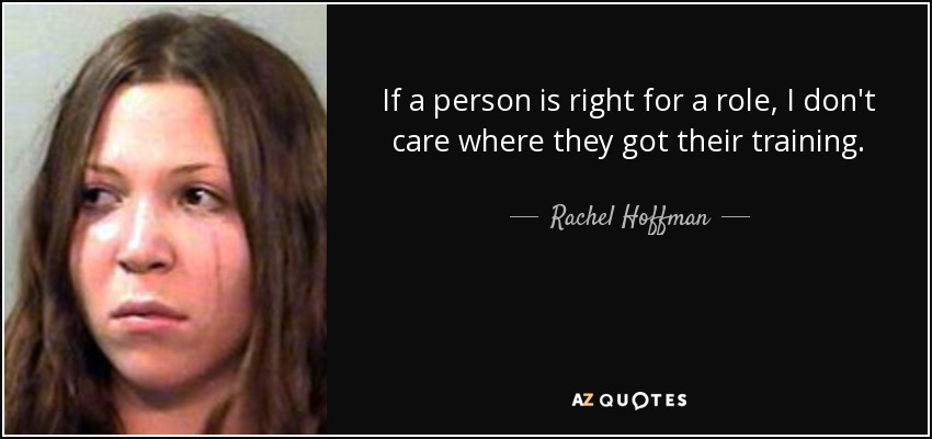 If a person is right for a role, I don't care where they got their training. - Rachel Hoffman