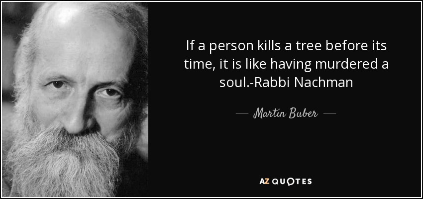 If a person kills a tree before its time, it is like having murdered a soul.-Rabbi Nachman - Martin Buber