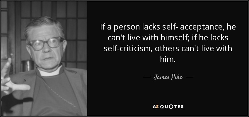 If a person lacks self- acceptance, he can't live with himself; if he lacks self-criticism, others can't live with him. - James Pike