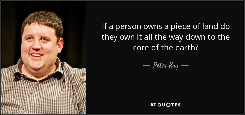 If a person owns a piece of land do they own it all the way down to the core of the earth? - Peter Kay