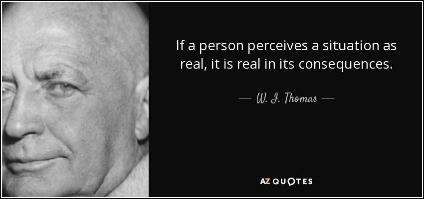 If a person perceives a situation as real, it is real in its consequences. - W. I. Thomas