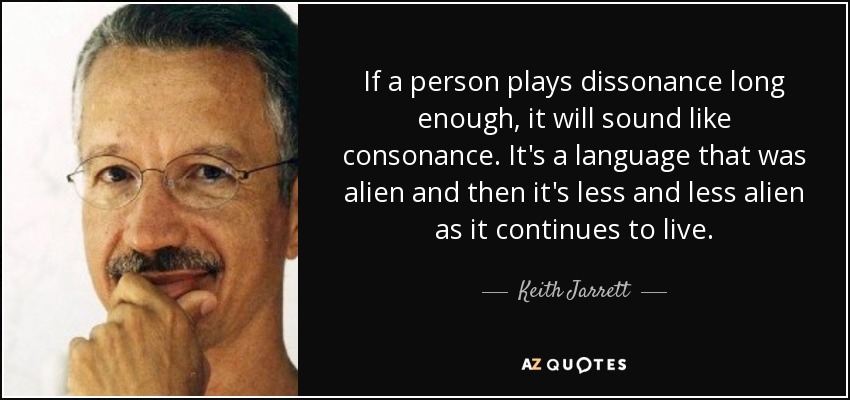 If a person plays dissonance long enough, it will sound like consonance. It's a language that was alien and then it's less and less alien as it continues to live. - Keith Jarrett