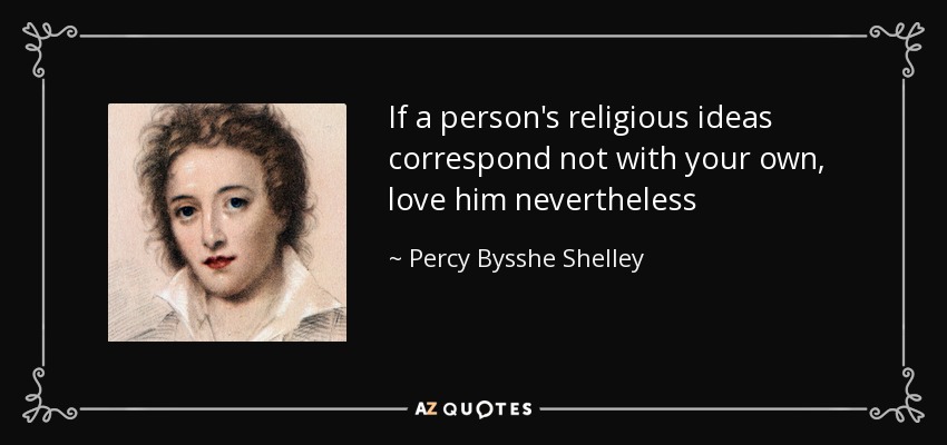 If a person's religious ideas correspond not with your own, love him nevertheless - Percy Bysshe Shelley
