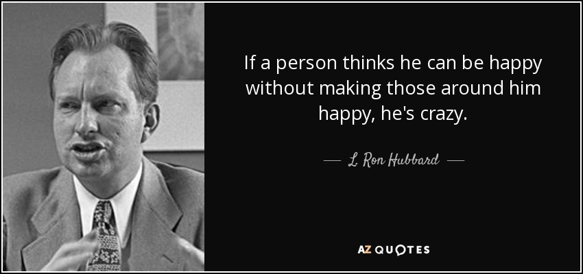 If a person thinks he can be happy without making those around him happy, he's crazy. - L. Ron Hubbard