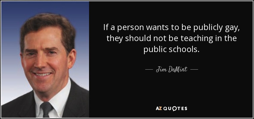 If a person wants to be publicly gay, they should not be teaching in the public schools. - Jim DeMint