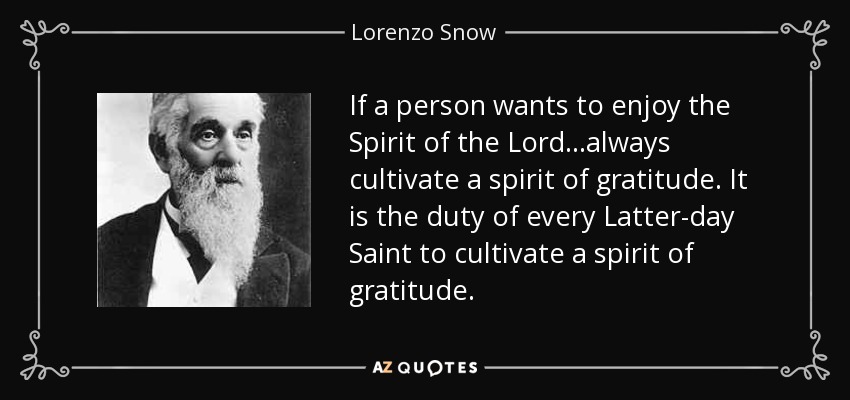 If a person wants to enjoy the Spirit of the Lord...always cultivate a spirit of gratitude. It is the duty of every Latter-day Saint to cultivate a spirit of gratitude. - Lorenzo Snow