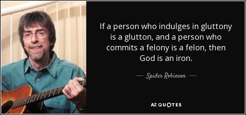 If a person who indulges in gluttony is a glutton, and a person who commits a felony is a felon, then God is an iron. - Spider Robinson