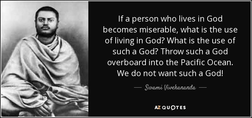 If a person who lives in God becomes miserable, what is the use of living in God? What is the use of such a God? Throw such a God overboard into the Pacific Ocean. We do not want such a God! - Swami Vivekananda