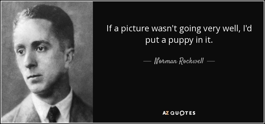 If a picture wasn't going very well, I'd put a puppy in it. - Norman Rockwell