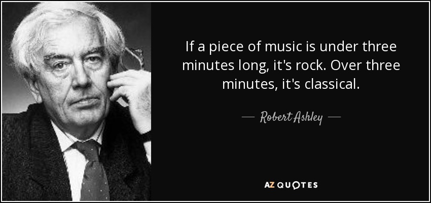 If a piece of music is under three minutes long, it's rock. Over three minutes, it's classical. - Robert Ashley