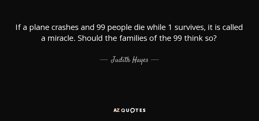 If a plane crashes and 99 people die while 1 survives, it is called a miracle. Should the families of the 99 think so? - Judith Hayes