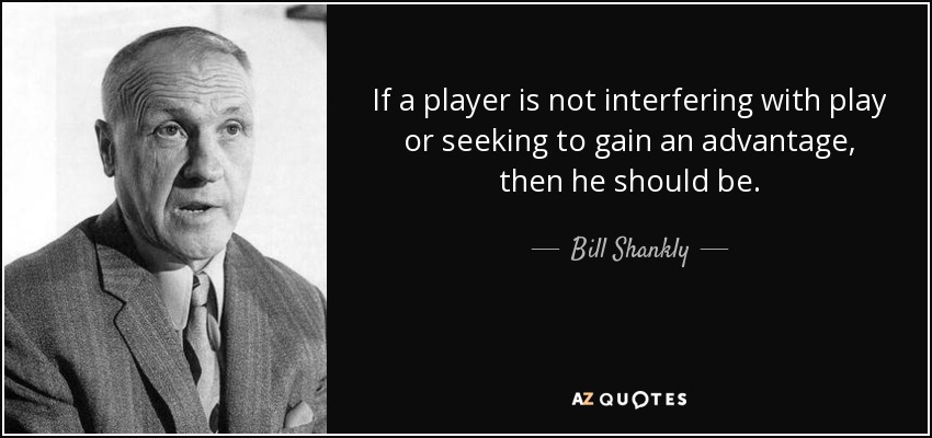 If a player is not interfering with play or seeking to gain an advantage, then he should be. - Bill Shankly