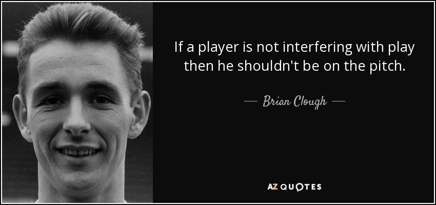 If a player is not interfering with play then he shouldn't be on the pitch. - Brian Clough